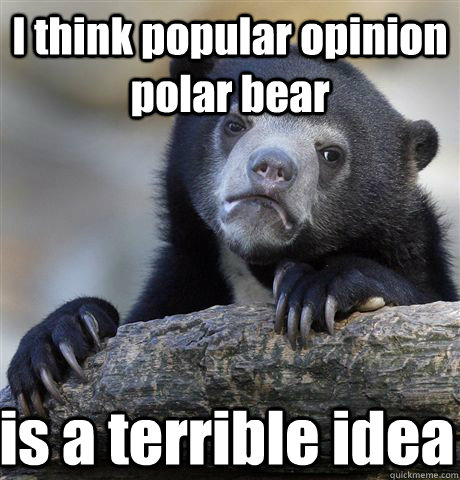 I think popular opinion polar bear is a terrible idea  Confession Bear