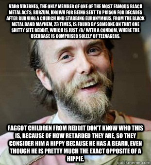 Varg Vikernes, the only member of one of the most famous black metal acts, burzum, known for being sent to prison for decades after burning a church and stabbing Euronymous, from the black metal band Mayhem, 23 times, is found by someone on that one shitt  Hippie Father