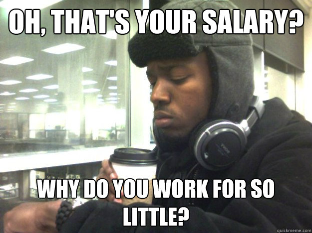 Oh, that's your salary? Why do you work for so little?  