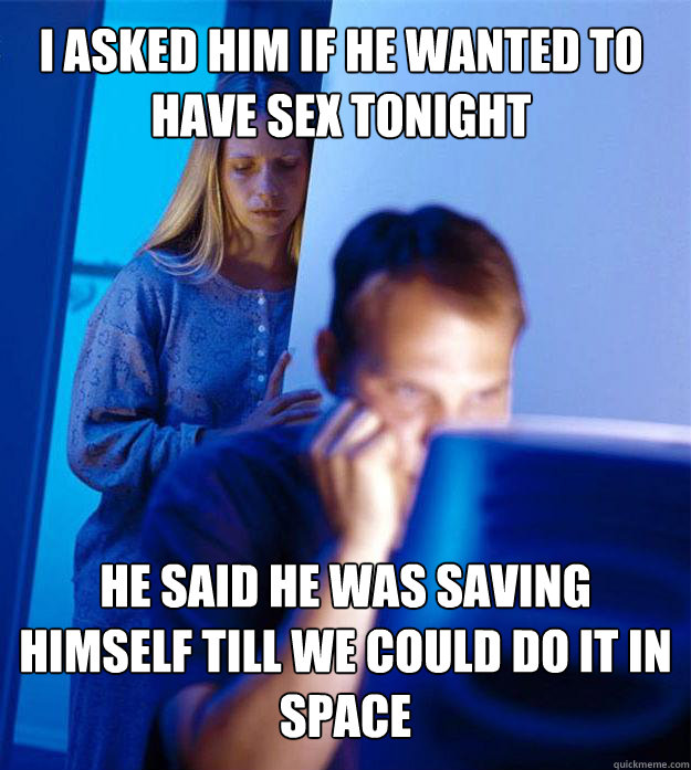 I asked him if he wanted to have sex tonight he said he was saving himself till we could do it in space  Redditors Wife