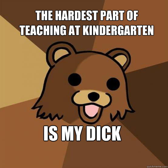 The hardest part of teaching at kindergarten Is my dick  Pedo Bear