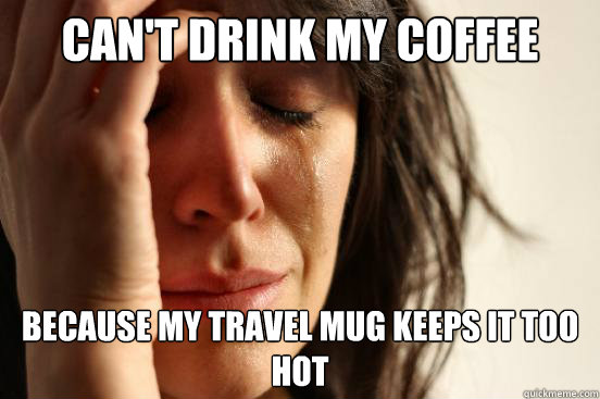 Can't drink my coffee because my travel mug keeps it too hot  First World Problems