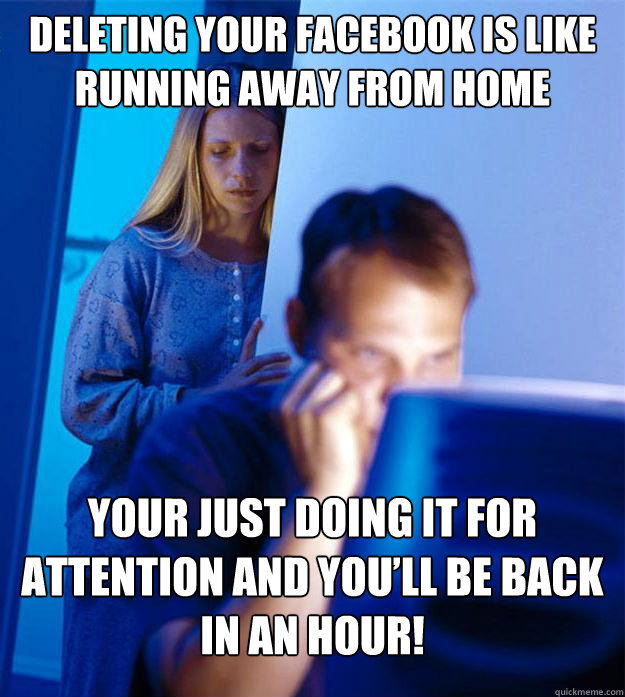 Deleting your facebook is like running away from home Your just doing it for attention and you’ll be back in an hour! - Deleting your facebook is like running away from home Your just doing it for attention and you’ll be back in an hour!  Redditors Wife