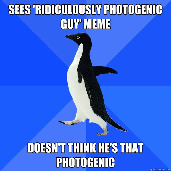 Sees 'ridiculously photogenic guy' meme DOESN'T THINK he's that photogenic  Socially Awkward Penguin