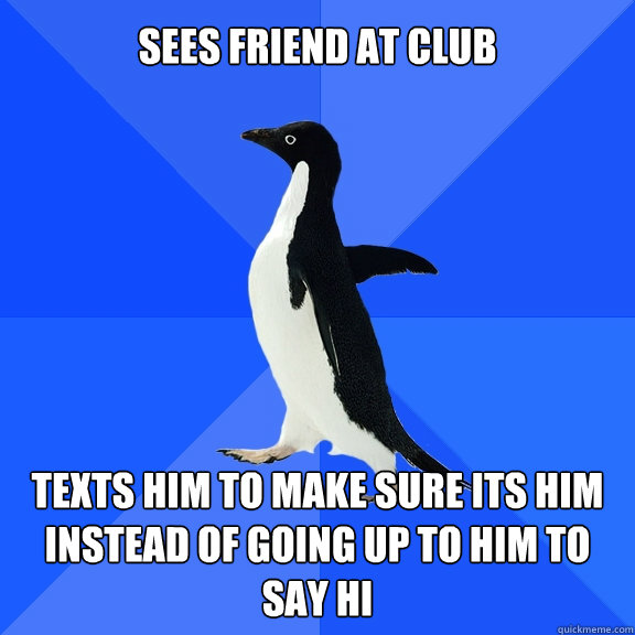Sees friend at club  texts him to make sure its him instead of going up to him to say hi  Socially Awkward Penguin