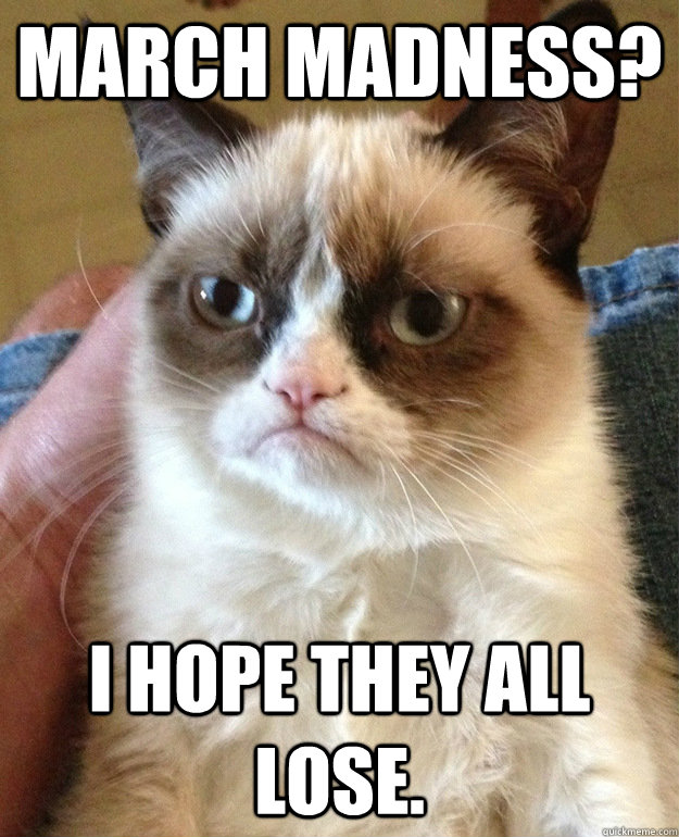 March Madness? I hope they all lose.  grumpycat