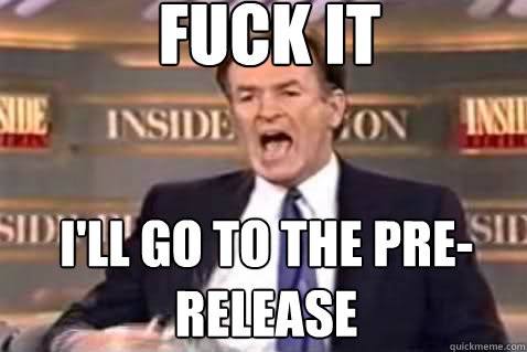fuck it I'll go to the pre-release  Fuck It Bill OReilly