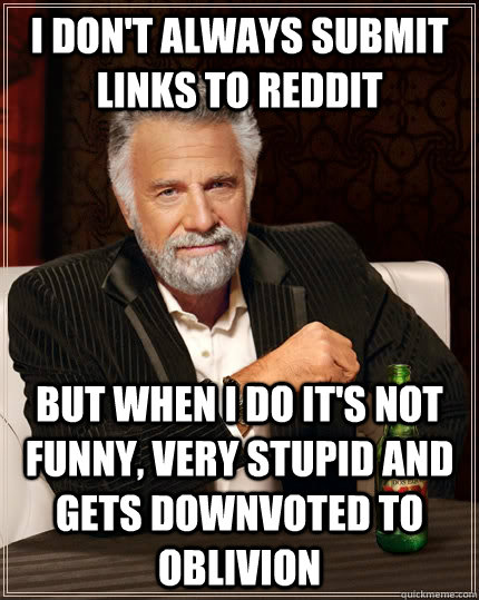 I don't always submit links to Reddit but when I do it's not funny, very stupid and gets downvoted to oblivion  The Most Interesting Man In The World