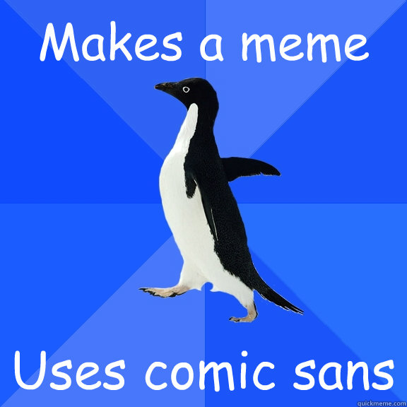 Makes a meme Uses comic sans  Socially Awkward Penguin