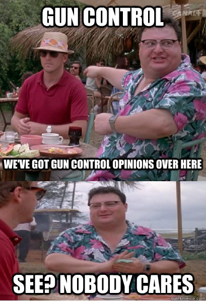 gun control we've got gun control opinions over here  See? nobody cares  Nobody Cares