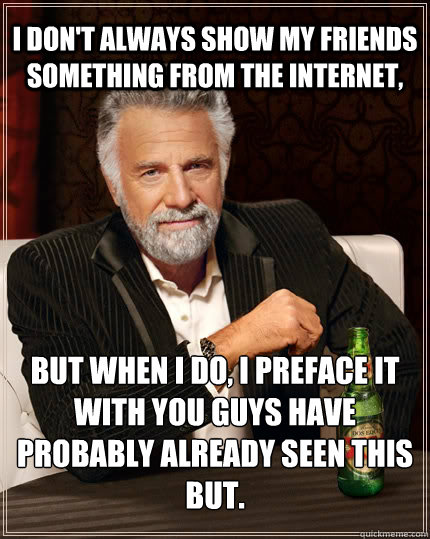 I don't always show my friends something from the internet, but when I do, I preface it with you guys have probably already seen this but.  The Most Interesting Man In The World