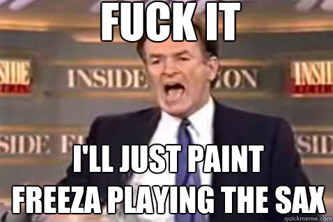 fuck it I'll just paint
freeza playing the sax  Fuck It Bill OReilly