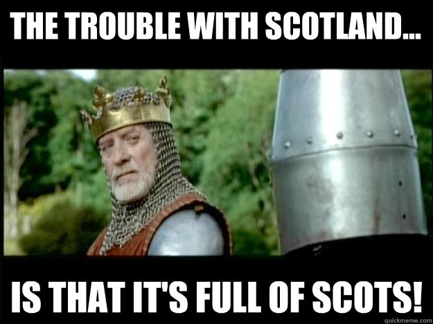 the trouble with scotland... is that it's full of scots! - the trouble with scotland... is that it's full of scots!  Longshanks