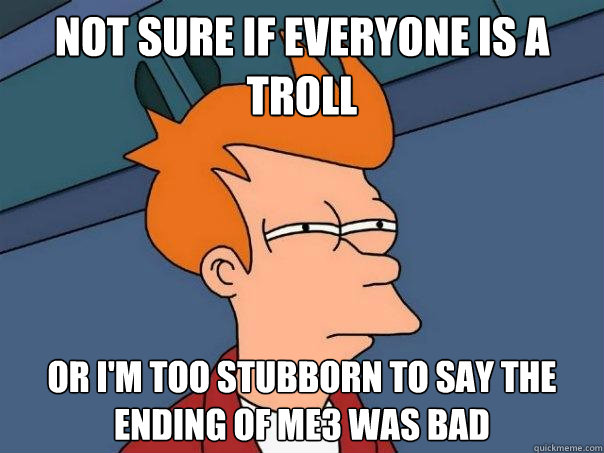 not sure if everyone is a troll or i'm too stubborn to say the ending of me3 was bad  Futurama Fry