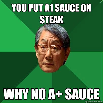 You put A1 sauce on steak Why no A+ sauce  High Expectations Asian Father