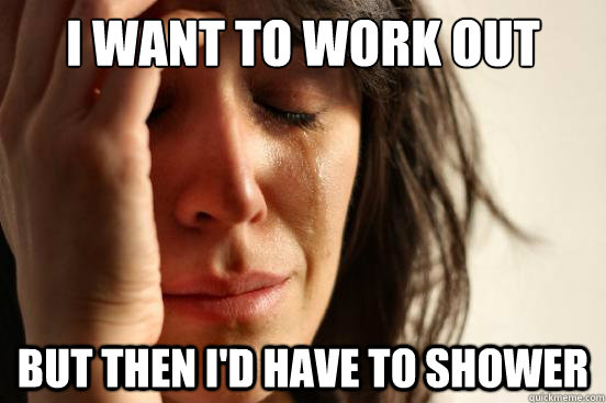 I want to work out But then I'd have to shower  First World Problems