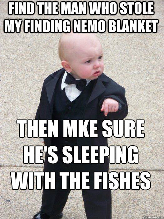 find the man who stole my finding nemo blanket then mke sure he's sleeping with the fishes   Baby Godfather