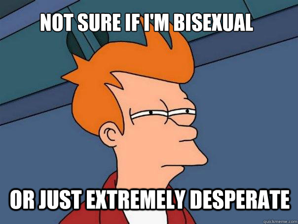 Not sure if I'm Bisexual Or just extremely desperate - Not sure if I'm Bisexual Or just extremely desperate  Futurama Fry