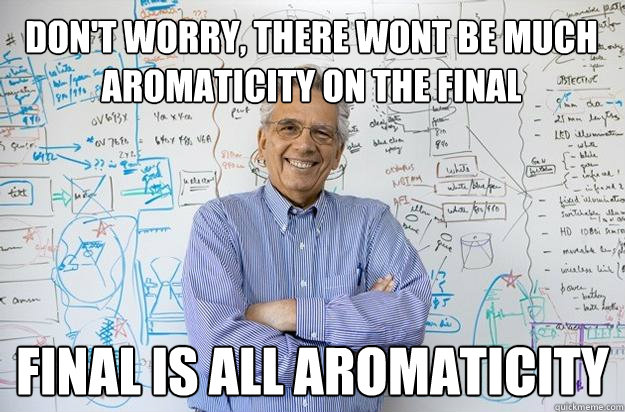 Don't worry, there wont be much aromaticity on the final final is all aromaticity  Engineering Professor