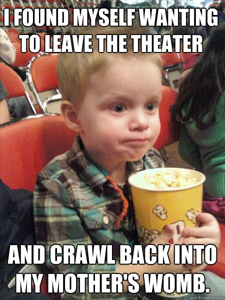 I found myself wanting to leave the theater And crawl back into my mother's womb.  Movie Critic Kid