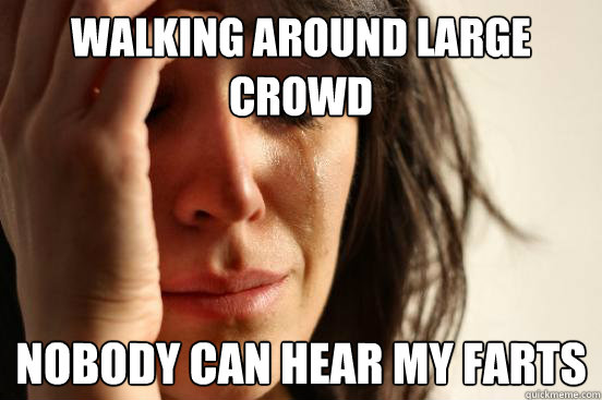 Walking around large crowd nobody can hear my farts
  First World Problems