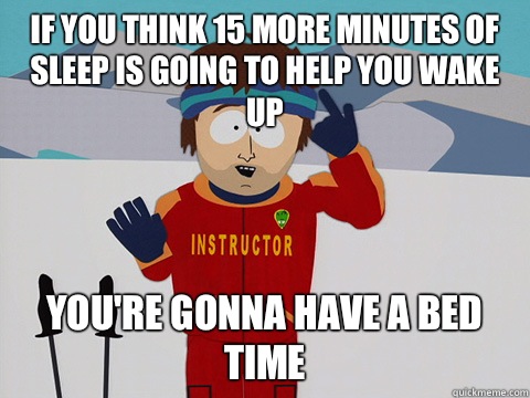 If you think 15 more minutes of sleep is going to help you wake up you're gonna have a bed time  Youre gonna have a bad time