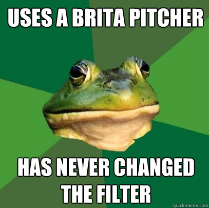 Uses a Brita Pitcher has Never changed the filter  Foul Bachelor Frog