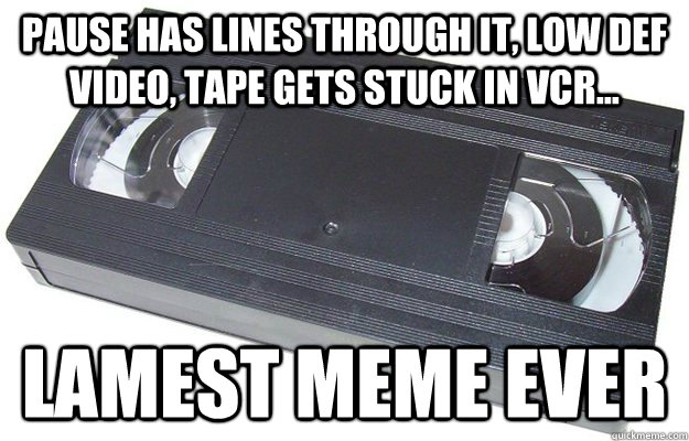 Pause has lines through it, low def video, tape gets stuck in VCR... Lamest meme ever  Good Guy VHS