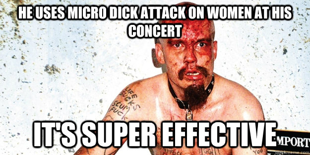 He uses micro dick attack on women at his concert It's super effective  