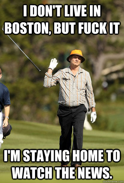 I don't live in Boston, but fuck it I'm staying home to watch the news.  Bill Murray