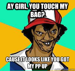 AY GIRL, YOU TOUCH MY BAG? CAUSE IT LOOKS LIKE YOU GOT MY PP UP  
