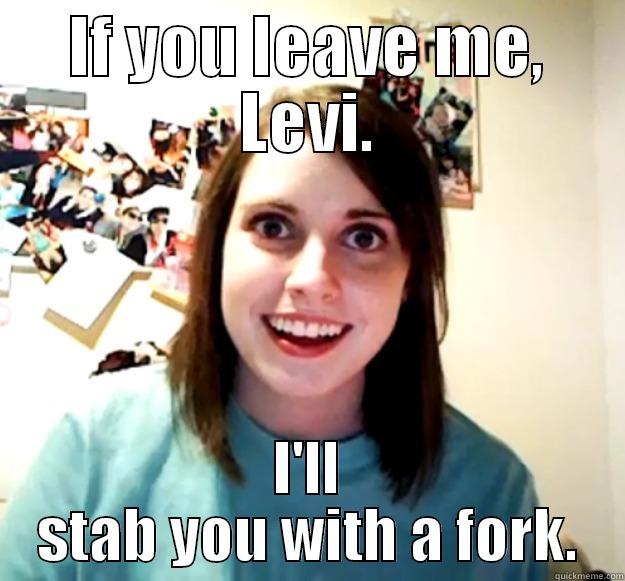 levi, fork - IF YOU LEAVE ME, LEVI. I'LL STAB YOU WITH A FORK. Overly Attached Girlfriend