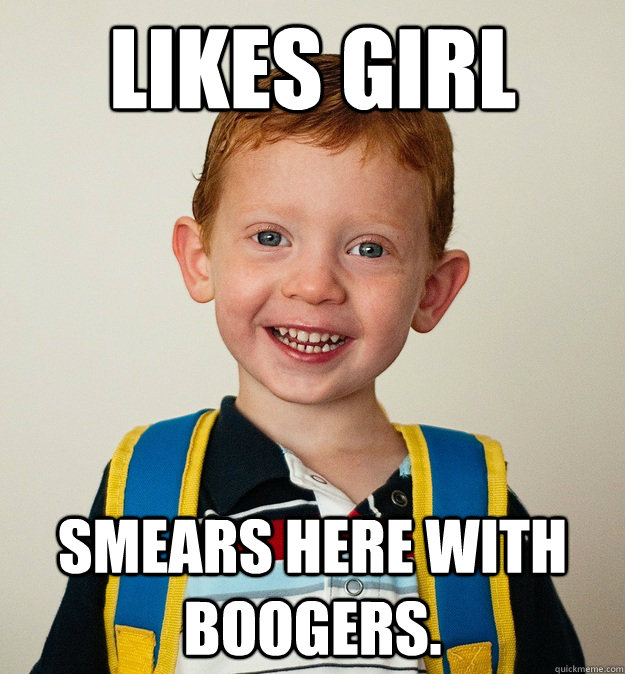 Likes girl Smears here with boogers.  Pre-School Freshman
