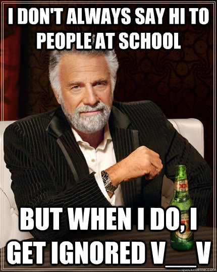 I don't always say hi to people at school But when I do, I get ignored v__V  The Most Interesting Man In The World