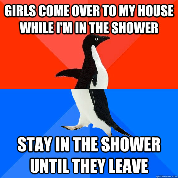 Girls come over to my house while I'm in the shower stay in the shower until they leave  Socially Awesome Awkward Penguin