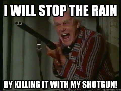 i will stop the rain by killing it with my shotgun!  