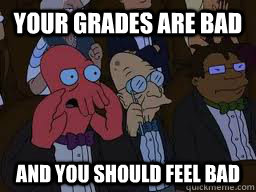Your grades are bad and you should feel bad  Zoidberg