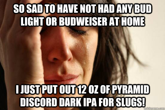 So sad to have not had any Bud light or Budweiser at home I just put out 12 oz of Pyramid Discord dark IPA for slugs!  First World Problems