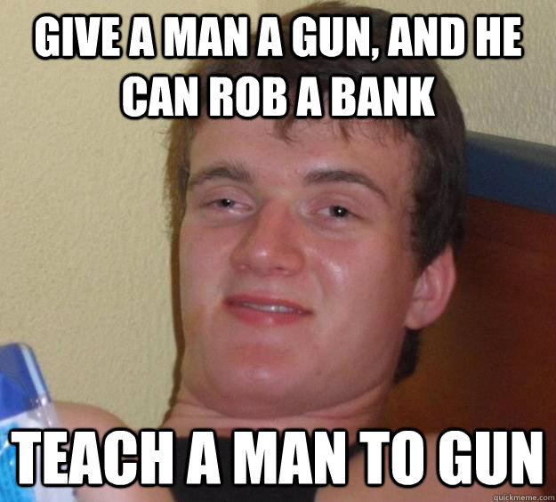 Give a man a gun, and he can rob a bank Teach a man to gun  10 Guy