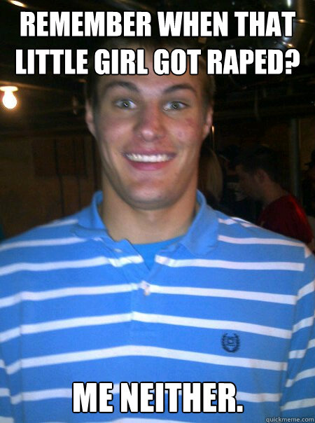remember when that little girl got raped? me neither.  