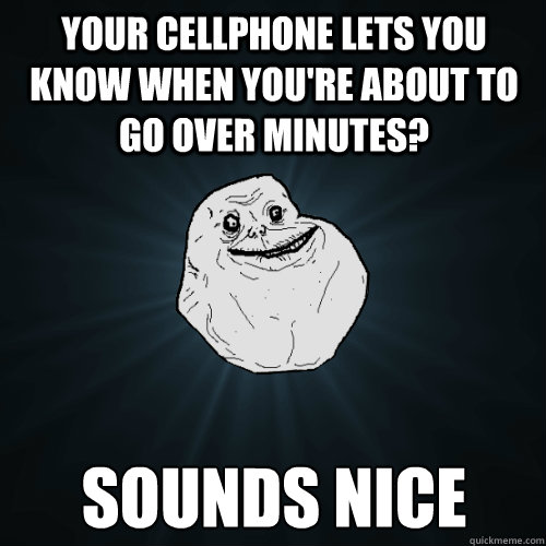 Your cellphone lets you know when you're about to go over minutes? Sounds nice  Forever Alone