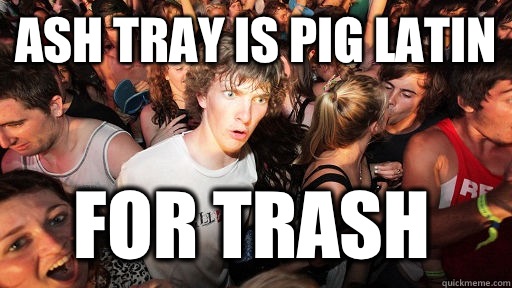 Ash Tray is Pig Latin  for Trash  Sudden Clarity Clarence
