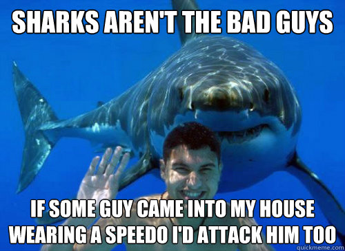 Sharks aren't the bad guys If some guy came into my house wearing a Speedo I'd attack him too - Sharks aren't the bad guys If some guy came into my house wearing a Speedo I'd attack him too  Good Sharks