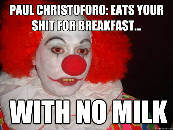 Paul christoforo: Eats your shit for breakfast...
 with no milk  Douchebag Paul Christoforo