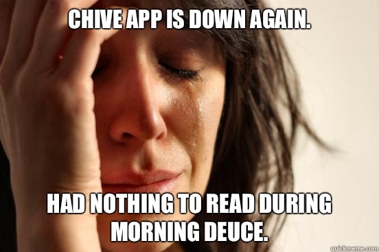 Chive app is down again. Had nothing to read during morning deuce.  First World Problems