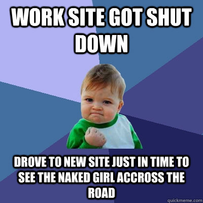 Work site got shut down drove to new site just in time to see the naked girl accross the road - Work site got shut down drove to new site just in time to see the naked girl accross the road  Success Kid