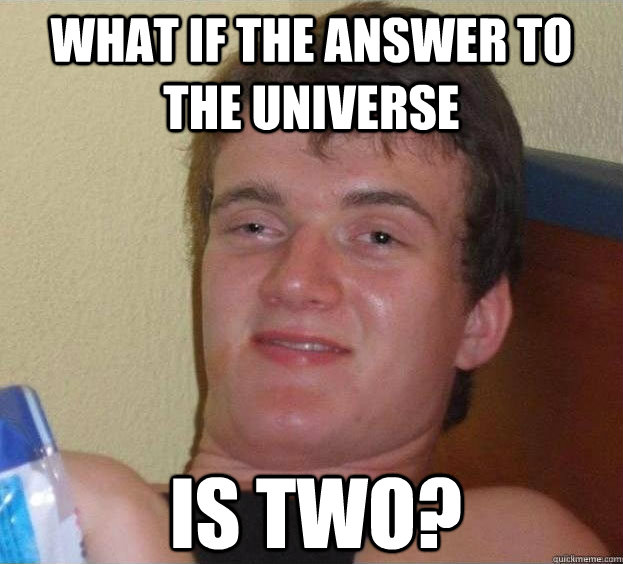 What if the answer to the universe Is two?  The High Guy