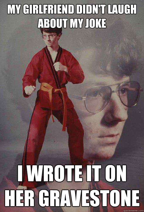 My Girlfriend didn't laugh about my joke I wrote it on her gravestone  Karate Kyle