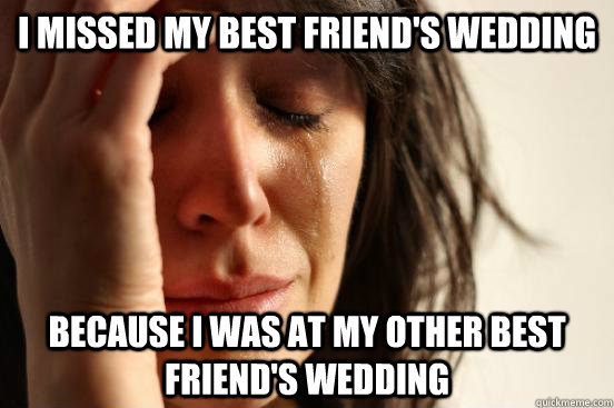 i missed my best friend's wedding because i was at my other best friend's wedding  First World Problems