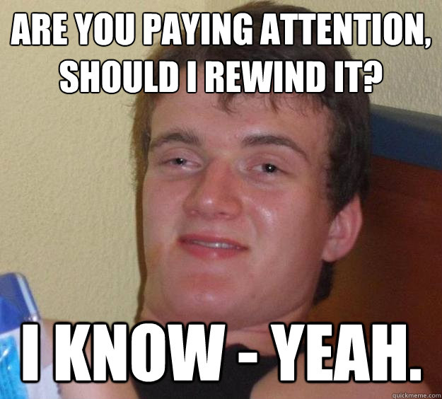 Are you paying attention, should I rewind it? I know - Yeah. - Are you paying attention, should I rewind it? I know - Yeah.  10 Guy
